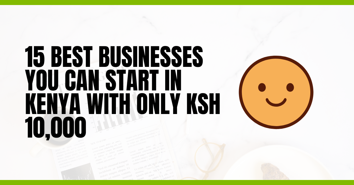 15 Best Businesses You Can Start in Kenya With Only KSh 10,000